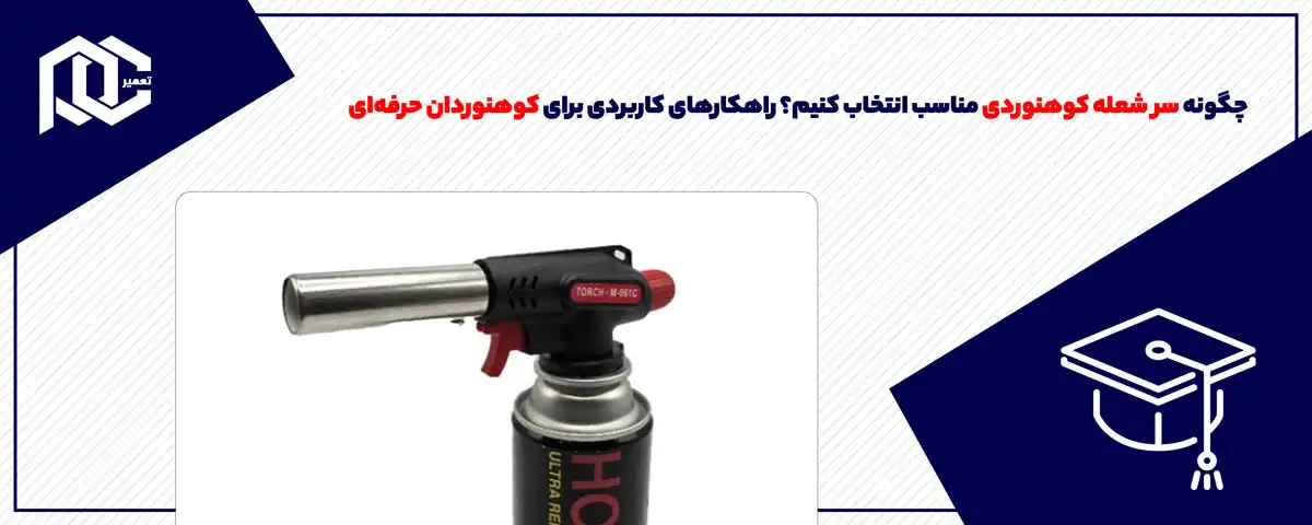 چگونه سر شعله کوهنوردی مناسب انتخاب کنیم؟ راهکارهای کاربردی برای کوهنوردان حرفه‌ای