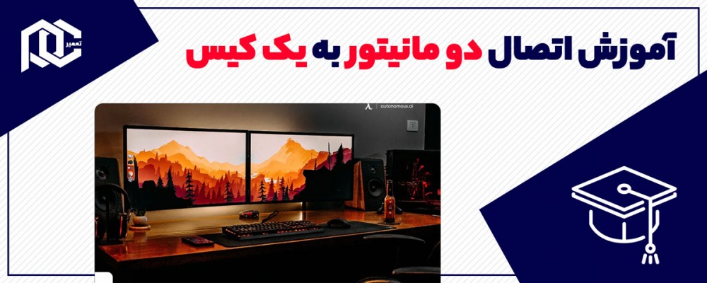 آموزش و نکات مهم اتصال دو مانیتور به یک کیس